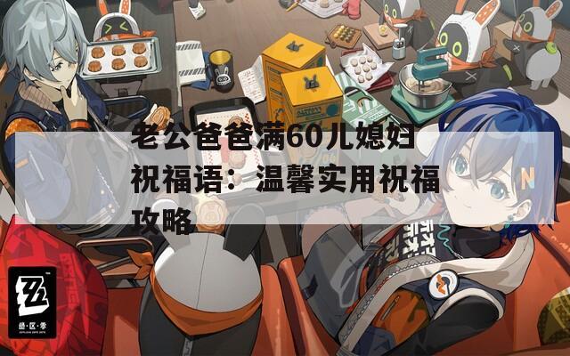 老公爸爸满60儿媳妇祝福语：温馨实用祝福攻略