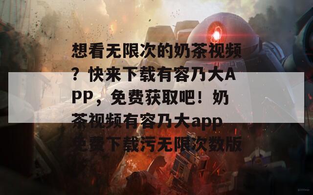 想看无限次的奶茶视频？快来下载有容乃大APP，免费获取吧！奶茶视频有容乃大app免费下载污无限次数版