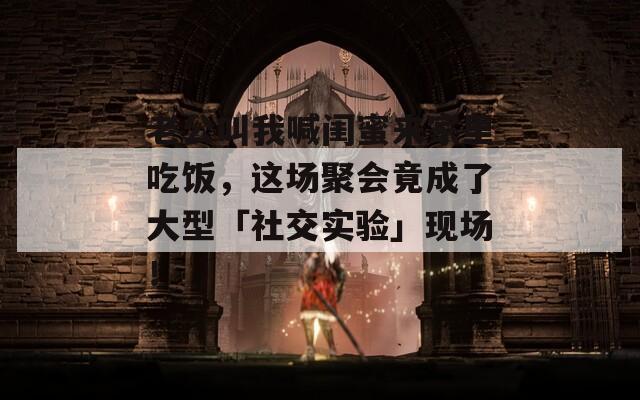 老公叫我喊闺蜜来家里吃饭，这场聚会竟成了大型「社交实验」现场！