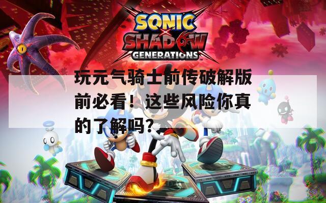 玩元气骑士前传破解版前必看！这些风险你真的了解吗？