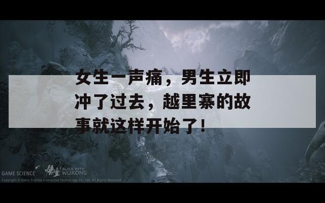 女生一声痛，男生立即冲了过去，越里寨的故事就这样开始了！