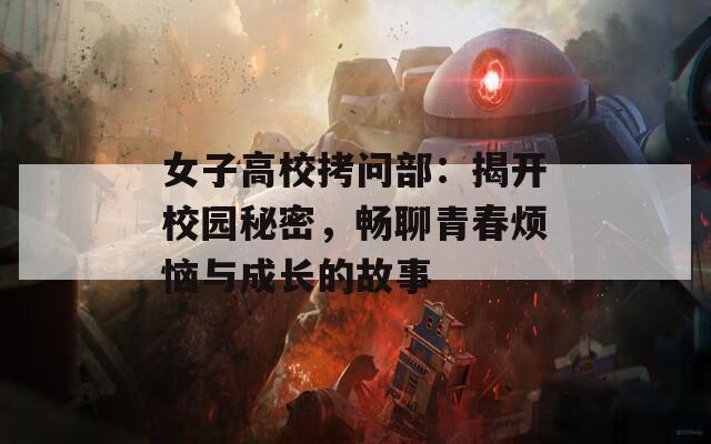 女子高校拷问部：揭开校园秘密，畅聊青春烦恼与成长的故事