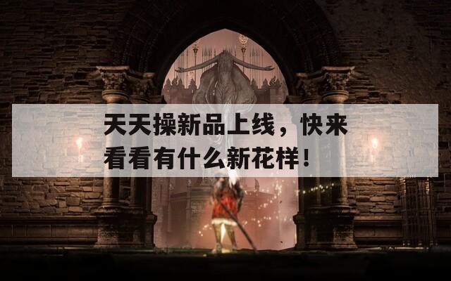 天天操新品上线，快来看看有什么新花样！