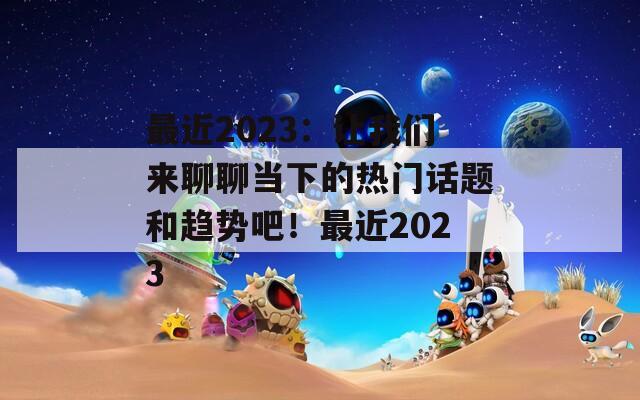 最近2023：让我们来聊聊当下的热门话题和趋势吧！最近2023
