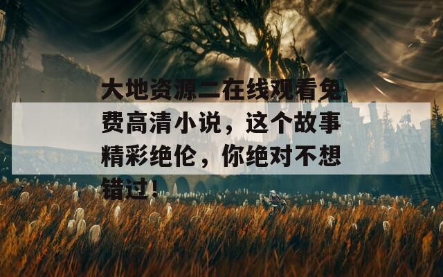 大地资源二在线观看免费高清小说，这个故事精彩绝伦，你绝对不想错过！