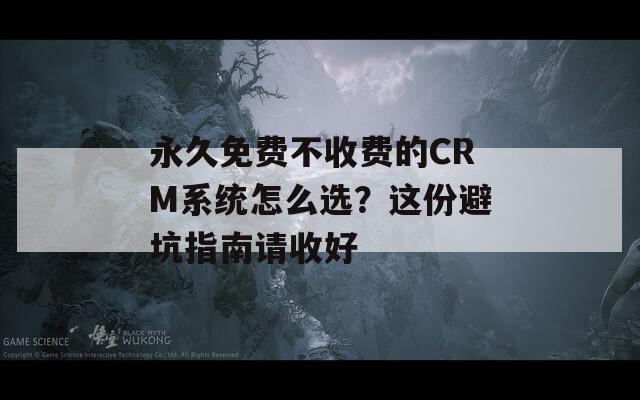 永久免费不收费的CRM系统怎么选？这份避坑指南请收好