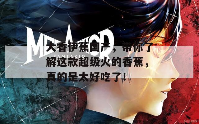 大香伊蕉国产，带你了解这款超级火的香蕉，真的是太好吃了！