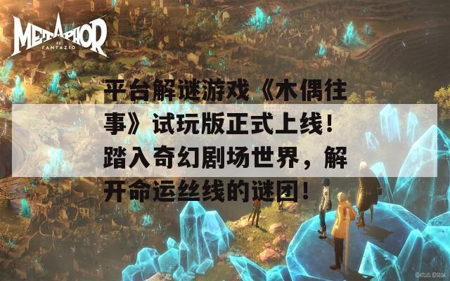 平台解谜游戏《木偶往事》试玩版正式上线！踏入奇幻剧场世界，解开命运丝线的谜团！