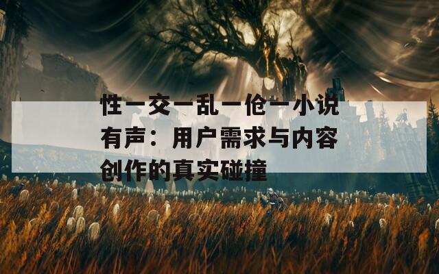 性一交一乱一伧一小说有声：用户需求与内容创作的真实碰撞