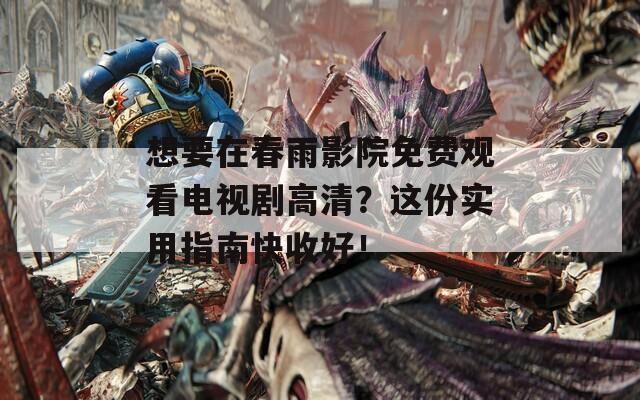 想要在春雨影院免费观看电视剧高清？这份实用指南快收好！