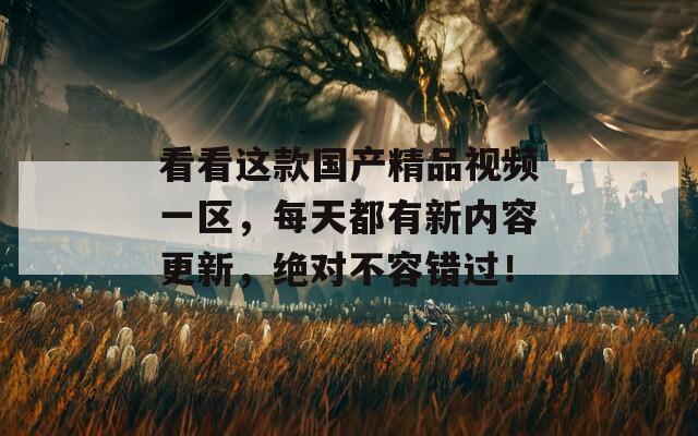 看看这款国产精品视频一区，每天都有新内容更新，绝对不容错过！