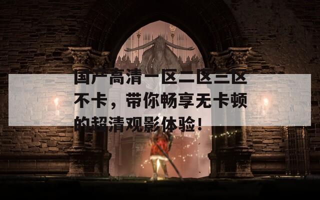 国产高清一区二区三区不卡，带你畅享无卡顿的超清观影体验！