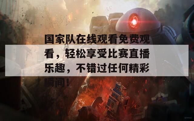 国家队在线观看免费观看，轻松享受比赛直播乐趣，不错过任何精彩瞬间！