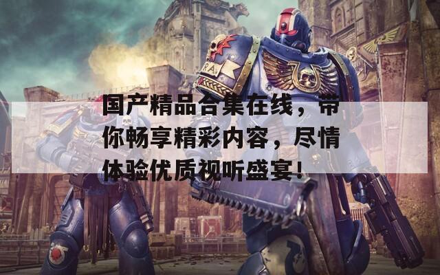 国产精品合集在线，带你畅享精彩内容，尽情体验优质视听盛宴！