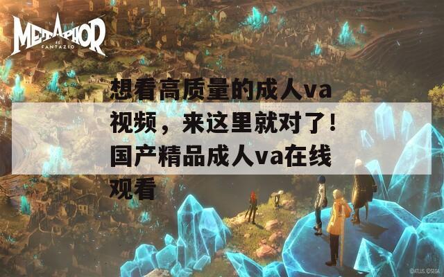 想看高质量的成人va视频，来这里就对了！国产精品成人va在线观看