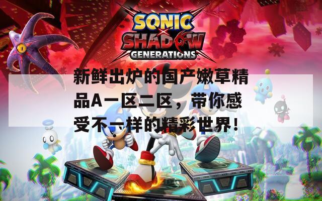 新鲜出炉的国产嫩草精品A一区二区，带你感受不一样的精彩世界！