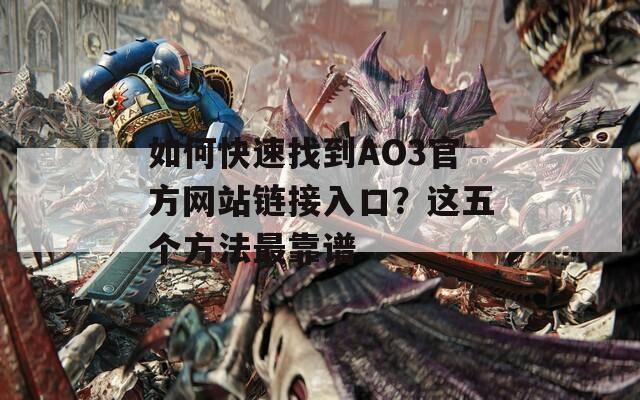 如何快速找到AO3官方网站链接入口？这五个方法最靠谱