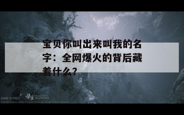 宝贝你叫出来叫我的名字：全网爆火的背后藏着什么？