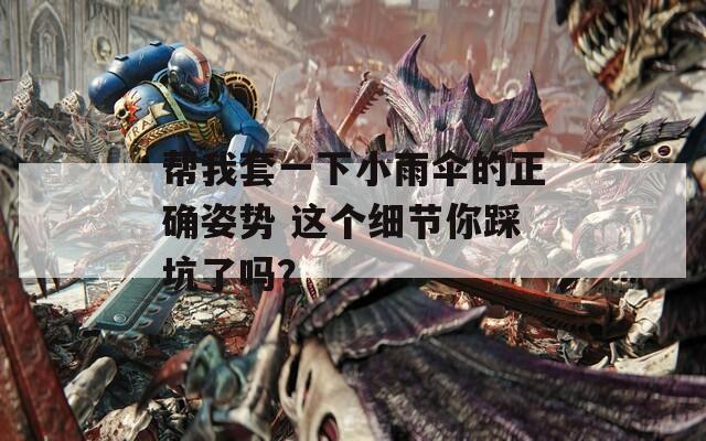 帮我套一下小雨伞的正确姿势 这个细节你踩坑了吗？