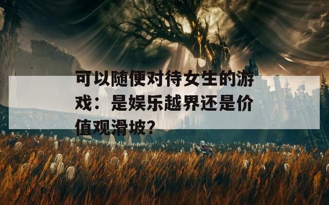 可以随便对待女生的游戏：是娱乐越界还是价值观滑坡？