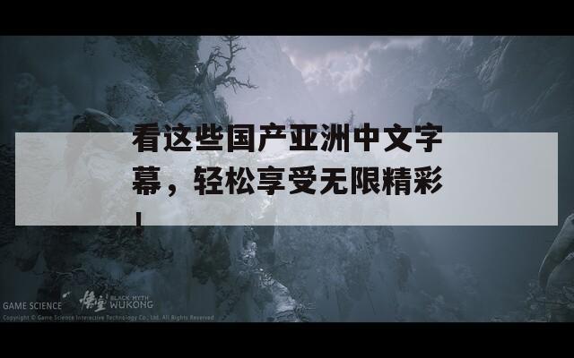 看这些国产亚洲中文字幕，轻松享受无限精彩！