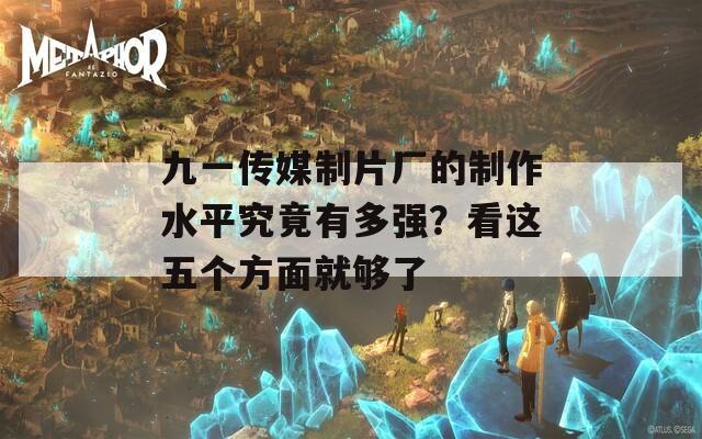 九一传媒制片厂的制作水平究竟有多强？看这五个方面就够了