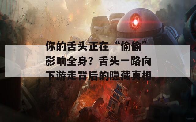 你的舌头正在“偷偷”影响全身？舌头一路向下游走背后的隐藏真相