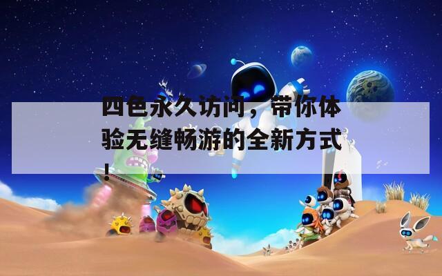 四色永久访问，带你体验无缝畅游的全新方式！