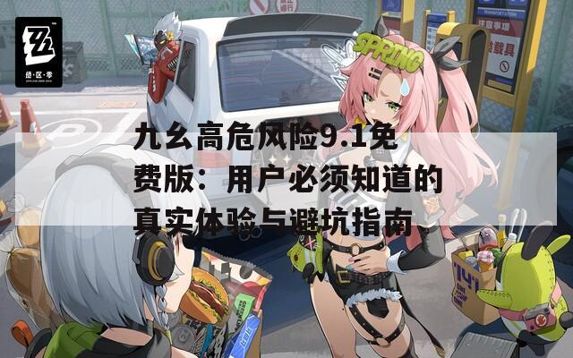 九幺高危风险9.1免费版：用户必须知道的真实体验与避坑指南