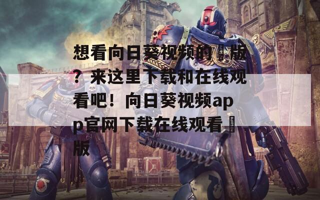 想看向日葵视频的汅版？来这里下载和在线观看吧！向日葵视频app官网下载在线观看汅版