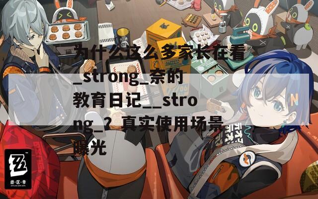 为什么这么多家长在看_strong_奈的教育日记__strong_？真实使用场景曝光