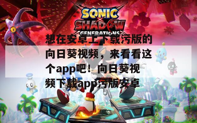想在安卓上下载污版的向日葵视频，来看看这个app吧！向日葵视频下载app污版安卓