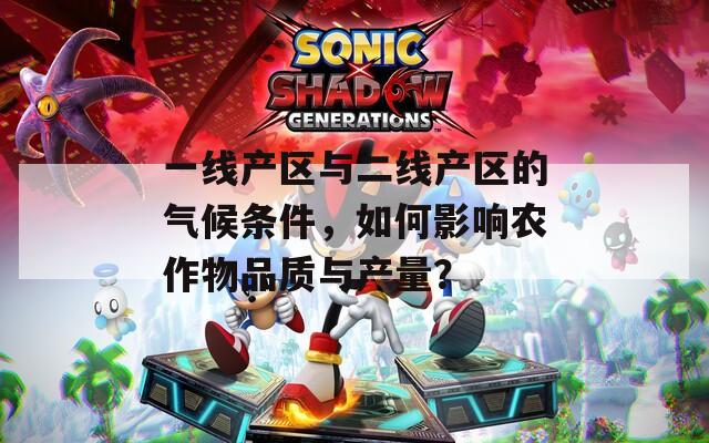 一线产区与二线产区的气候条件，如何影响农作物品质与产量？