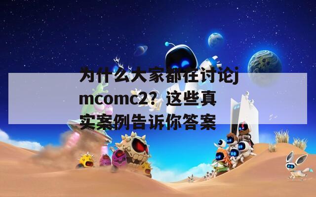 为什么大家都在讨论jmcomc2？这些真实案例告诉你答案