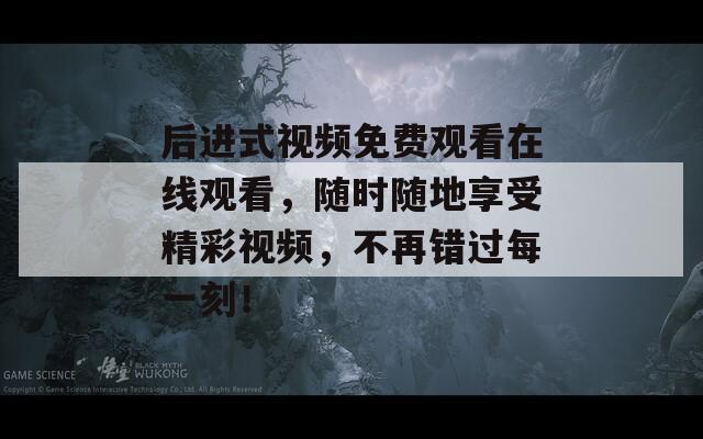 后进式视频免费观看在线观看，随时随地享受精彩视频，不再错过每一刻！