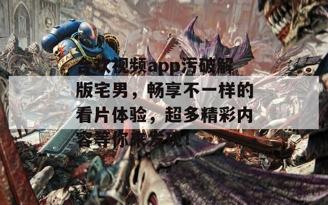 合欢视频app污破解版宅男，畅享不一样的看片体验，超多精彩内容等你来发现！