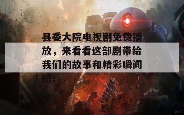 县委大院电视剧免费播放，来看看这部剧带给我们的故事和精彩瞬间吧！