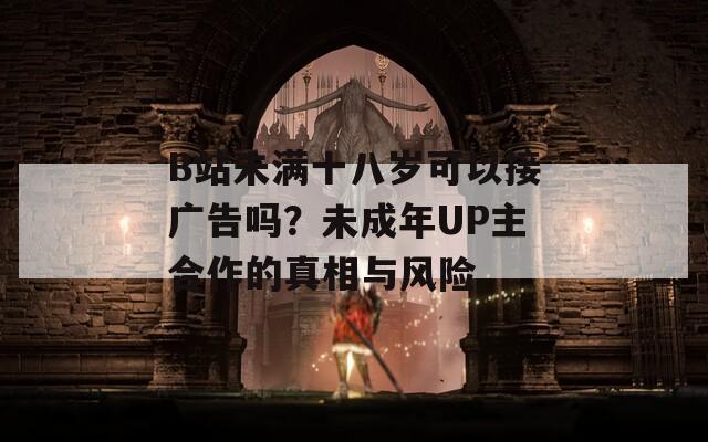 B站未满十八岁可以接广告吗？未成年UP主合作的真相与风险