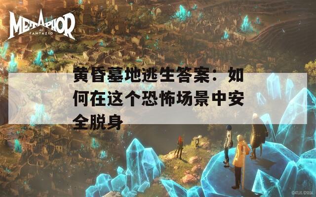 黄昏墓地逃生答案：如何在这个恐怖场景中安全脱身
