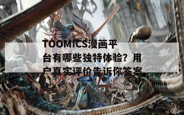 TOOMICS漫画平台有哪些独特体验？用户真实评价告诉你答案