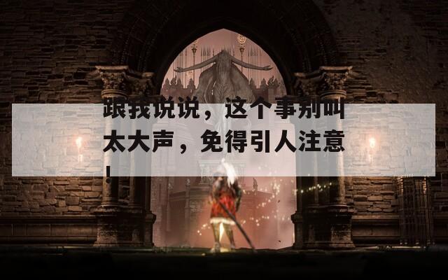 跟我说说，这个事别叫太大声，免得引人注意！