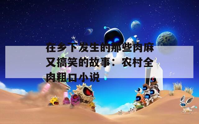 在乡下发生的那些肉麻又搞笑的故事：农村全肉粗口小说