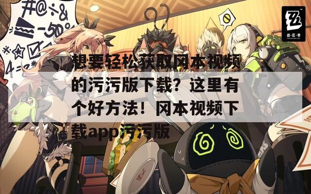 想要轻松获取冈本视频的污污版下载？这里有个好方法！冈本视频下载app污污版