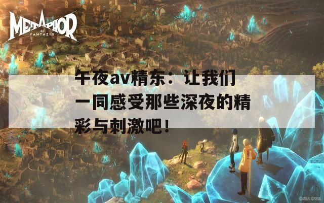 午夜av精东：让我们一同感受那些深夜的精彩与刺激吧！