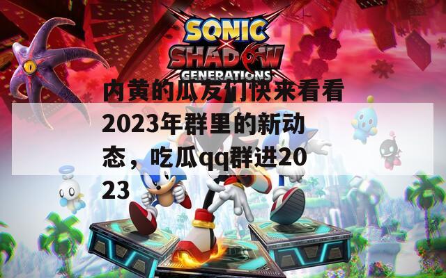 内黄的瓜友们快来看看2023年群里的新动态，吃瓜qq群进2023
