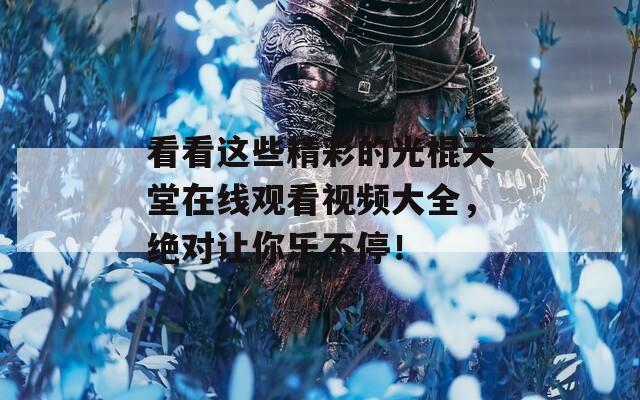 看看这些精彩的光棍天堂在线观看视频大全，绝对让你乐不停！