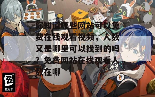 你知道哪些网站可以免费在线观看视频，人数又是哪里可以找到的吗？免费网站在线观看人数在哪