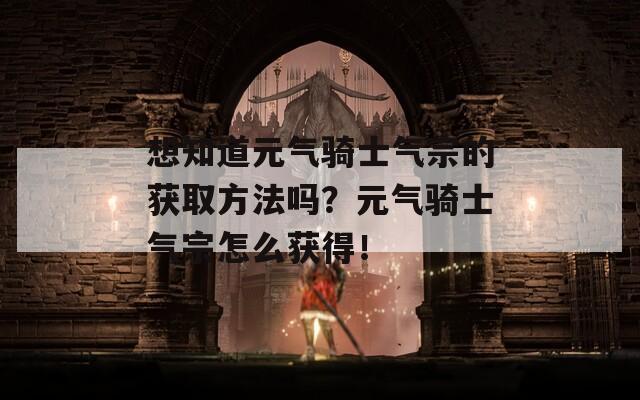 想知道元气骑士气宗的获取方法吗？元气骑士气宗怎么获得！