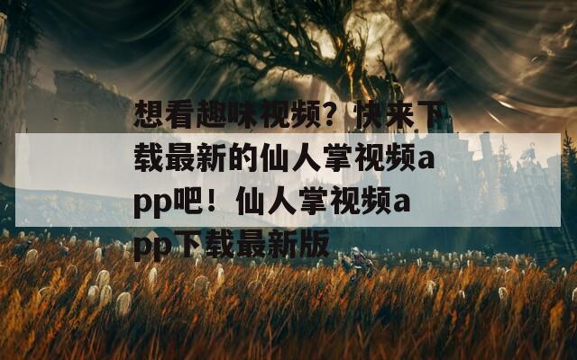 想看趣味视频？快来下载最新的仙人掌视频app吧！仙人掌视频app下载最新版