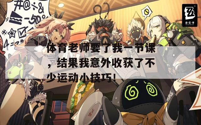 体育老师要了我一节课，结果我意外收获了不少运动小技巧！